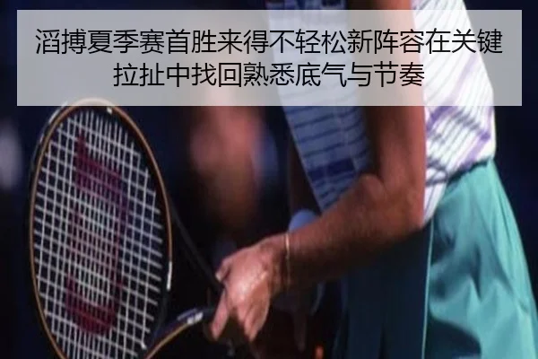 滔搏夏季赛首胜来得不轻松新阵容在关键拉扯中找回熟悉底气与节奏