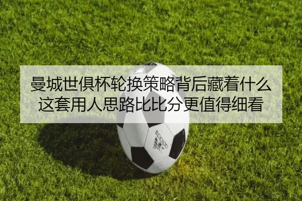 曼城世俱杯轮换策略背后藏着什么 这套用人思路比比分更值得细看