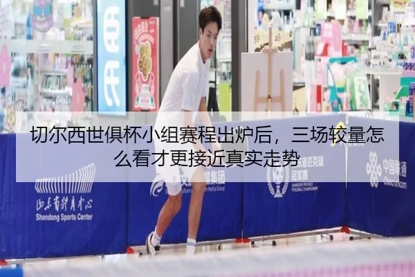 切尔西世俱杯小组赛程出炉后，三场较量怎么看才更接近真实走势